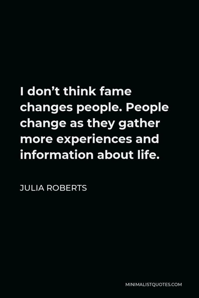 Julia Roberts Quote - I don’t think fame changes people. People change as they gather more experiences and information about life.