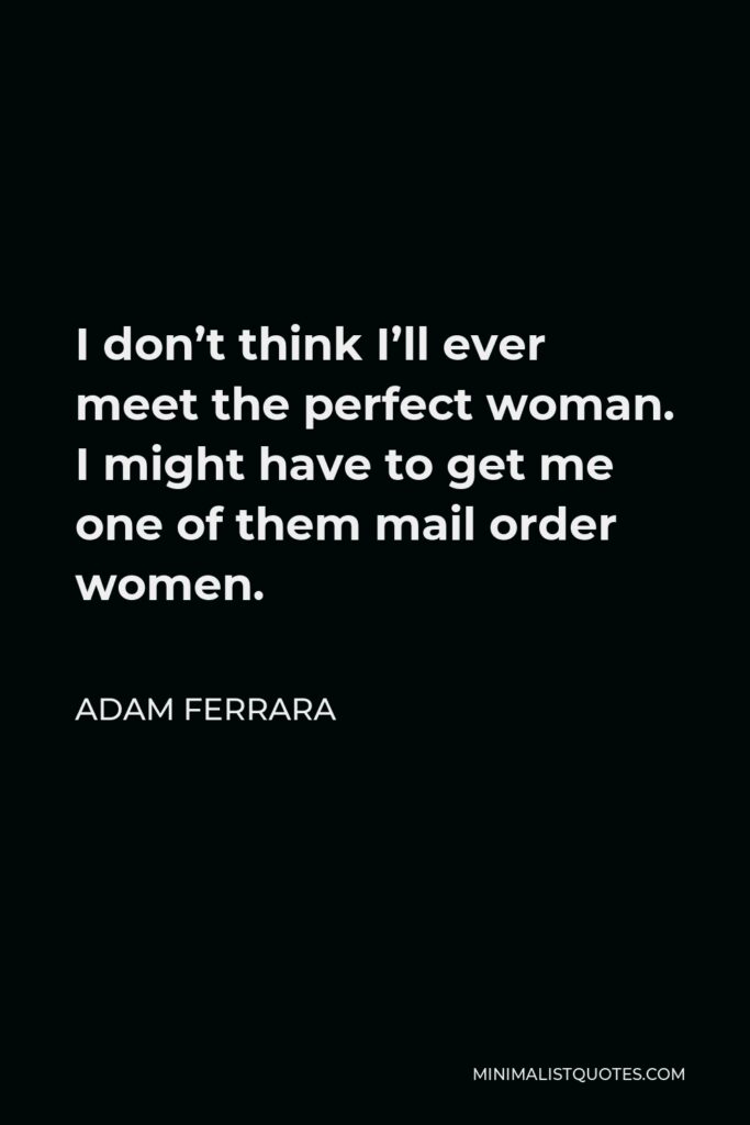 Adam Ferrara Quote - I don’t think I’ll ever meet the perfect woman. I might have to get me one of them mail order women.