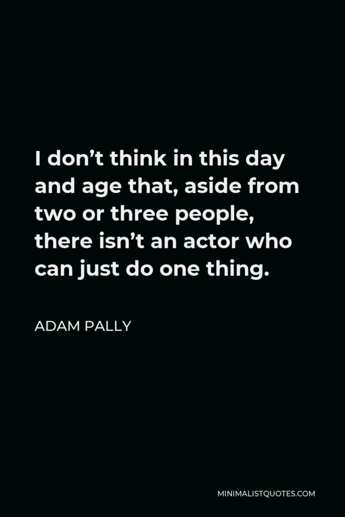 Adam Pally Quote - I don’t think in this day and age that, aside from two or three people, there isn’t an actor who can just do one thing.