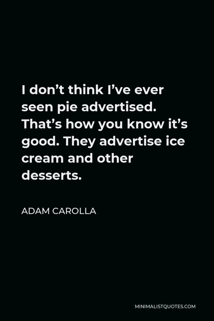 Adam Carolla Quote - I don’t think I’ve ever seen pie advertised. That’s how you know it’s good. They advertise ice cream and other desserts.