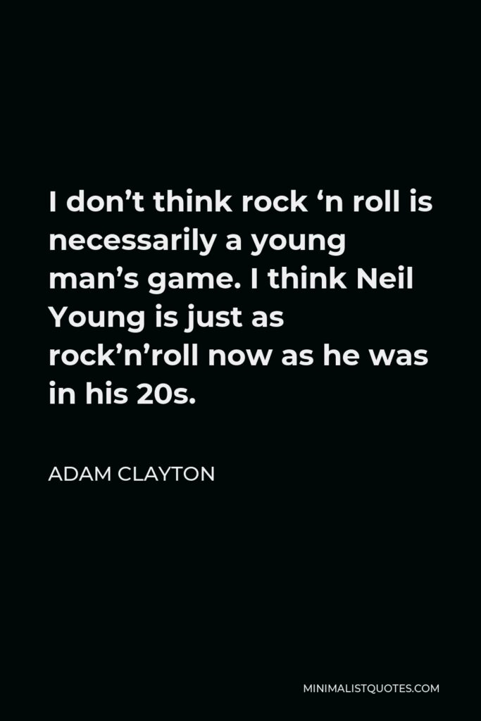 Adam Clayton Quote - I don’t think rock ‘n roll is necessarily a young man’s game. I think Neil Young is just as rock’n’roll now as he was in his 20s.