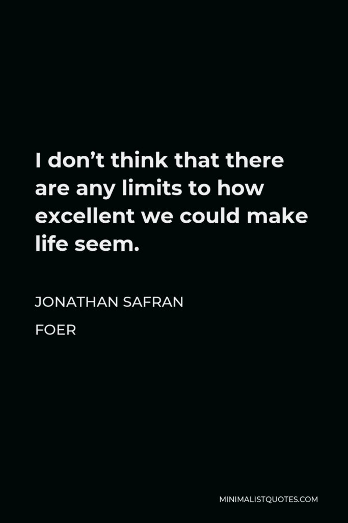 Jonathan Safran Foer Quote - I don’t think that there are any limits to how excellent we could make life seem.