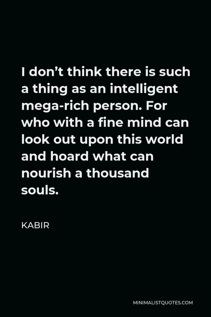Kabir Quote - I don’t think there is such a thing as an intelligent mega-rich person. For who with a fine mind can look out upon this world and hoard what can nourish a thousand souls.