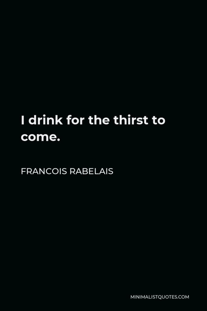 Francois Rabelais Quote - I drink for the thirst to come.