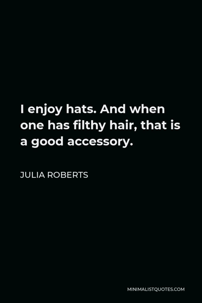 Julia Roberts Quote - I enjoy hats. And when one has filthy hair, that is a good accessory.