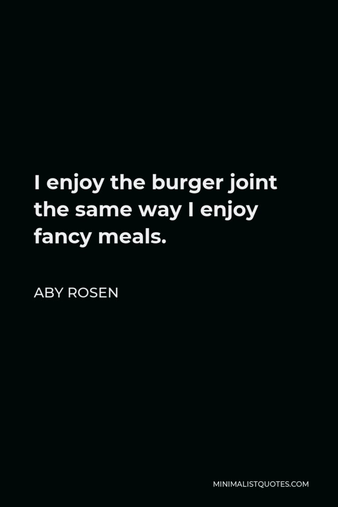 Aby Rosen Quote - I enjoy the burger joint the same way I enjoy fancy meals.