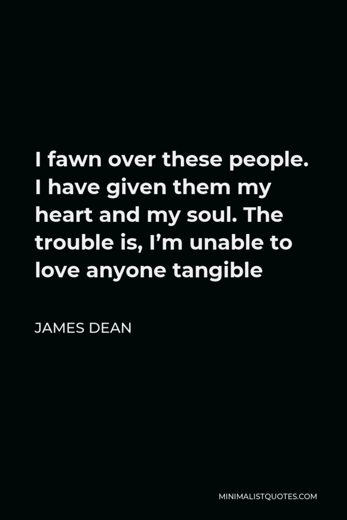 James Dean Quote - I fawn over these people. I have given them my heart and my soul. The trouble is, I’m unable to love anyone tangible