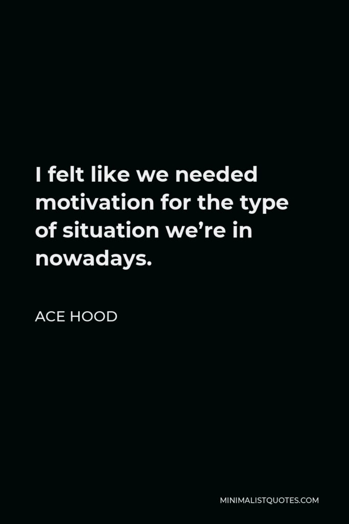 Ace Hood Quote - I felt like we needed motivation for the type of situation we’re in nowadays.