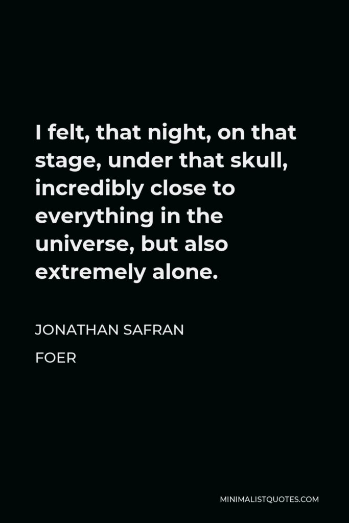 Jonathan Safran Foer Quote - I felt, that night, on that stage, under that skull, incredibly close to everything in the universe, but also extremely alone.