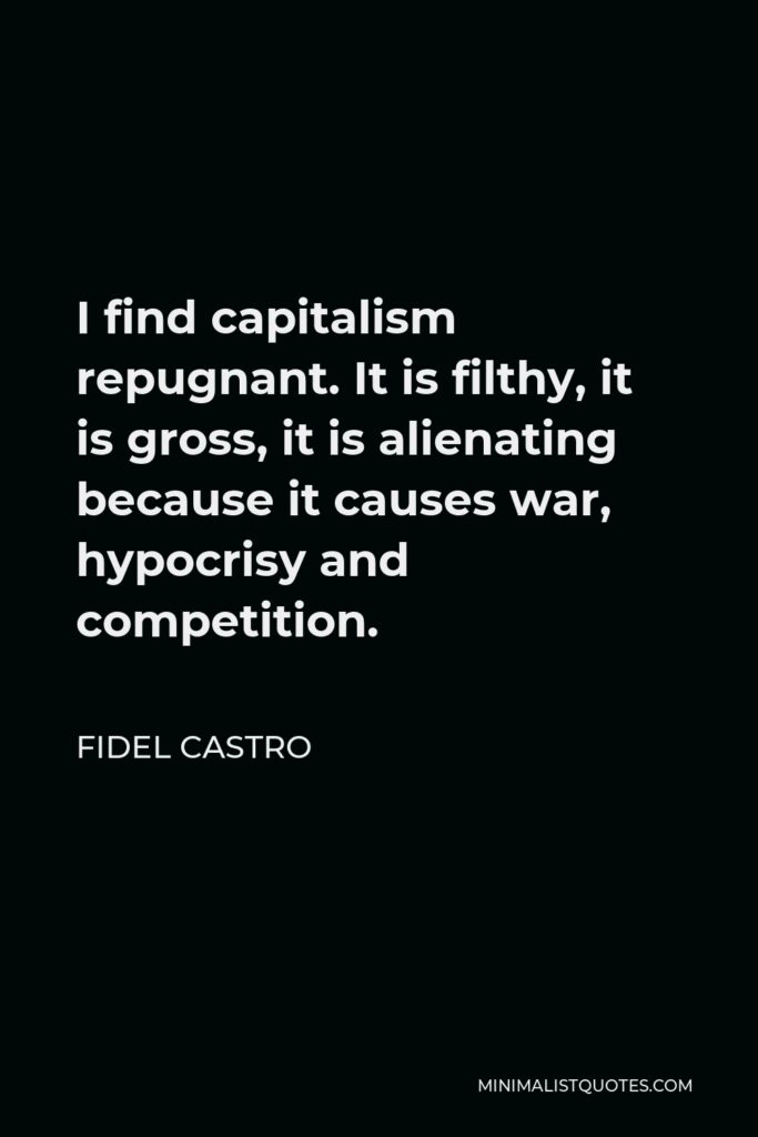 Fidel Castro Quote - I find capitalism repugnant. It is filthy, it is gross, it is alienating because it causes war, hypocrisy and competition.