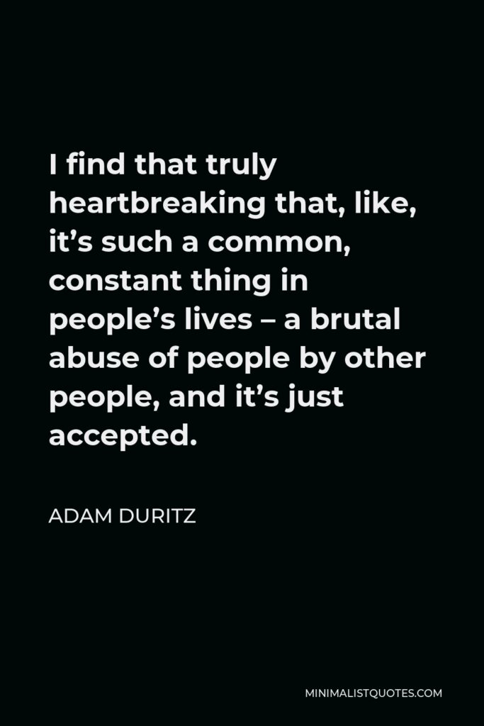 Adam Duritz Quote - I find that truly heartbreaking that, like, it’s such a common, constant thing in people’s lives – a brutal abuse of people by other people, and it’s just accepted.