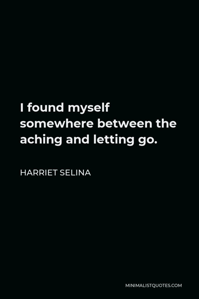 Harriet Selina Quote - I found myself somewhere between the aching and letting go.