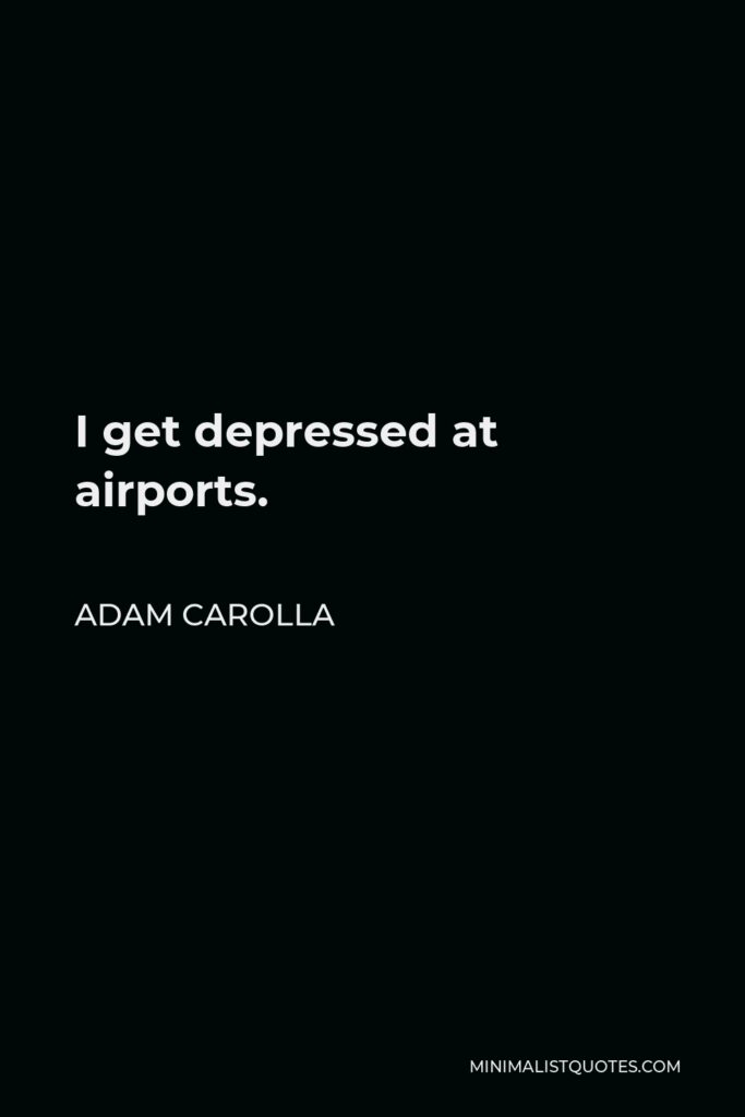 Adam Carolla Quote - I get depressed at airports.