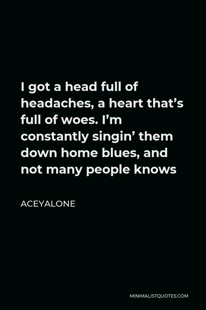 Aceyalone Quote - I got a head full of headaches, a heart that’s full of woes. I’m constantly singin’ them down home blues, and not many people knows