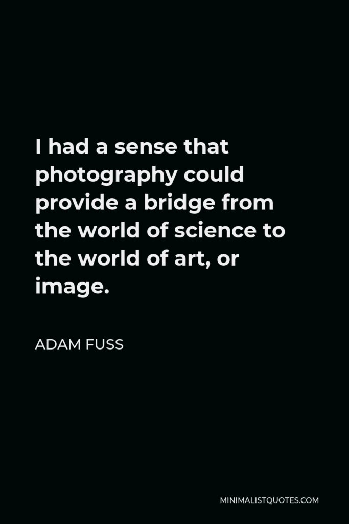 Adam Fuss Quote - I had a sense that photography could provide a bridge from the world of science to the world of art, or image.