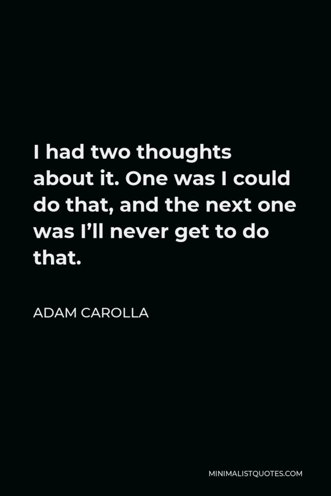 Adam Carolla Quote - I had two thoughts about it. One was I could do that, and the next one was I’ll never get to do that.