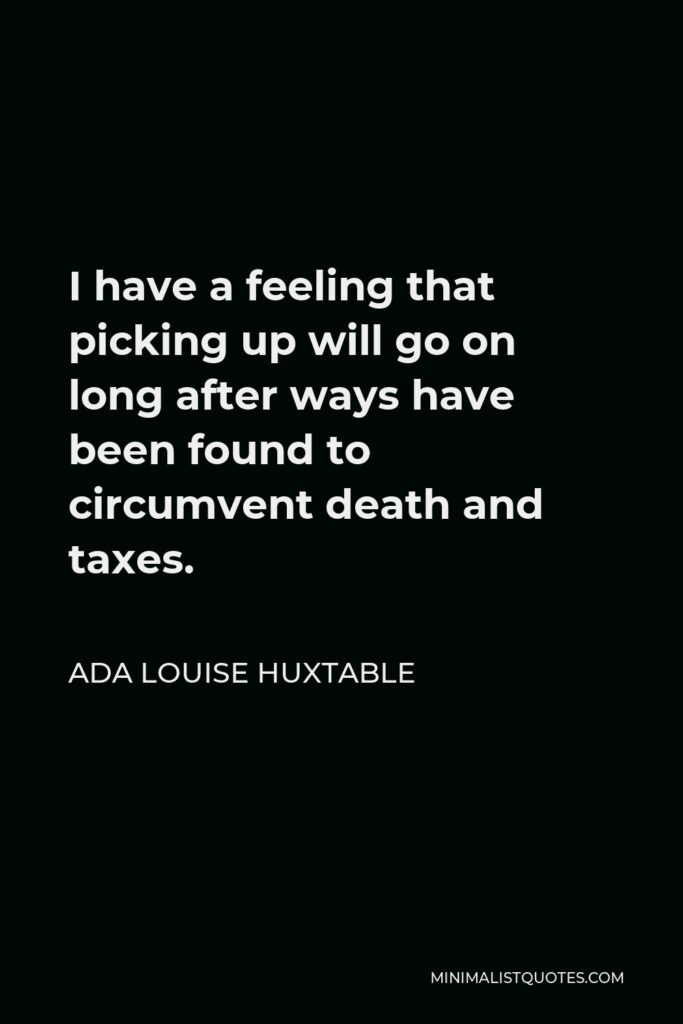 Ada Louise Huxtable Quote - I have a feeling that picking up will go on long after ways have been found to circumvent death and taxes.