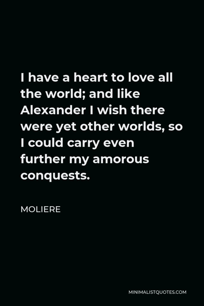 Moliere Quote - I have a heart to love all the world; and like Alexander I wish there were yet other worlds, so I could carry even further my amorous conquests.