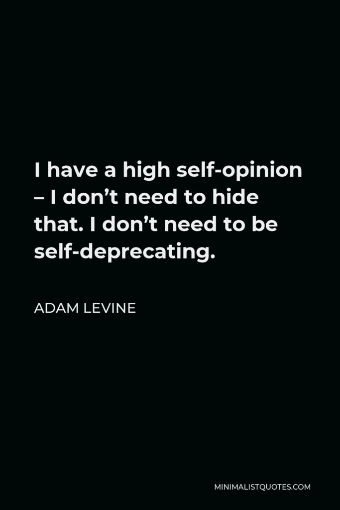 Adam Levine Quote - I have a high self-opinion – I don’t need to hide that. I don’t need to be self-deprecating.