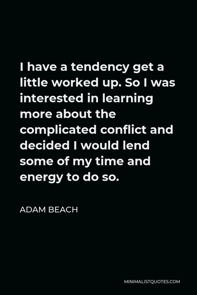 Adam Beach Quote - I have a tendency get a little worked up. So I was interested in learning more about the complicated conflict and decided I would lend some of my time and energy to do so.