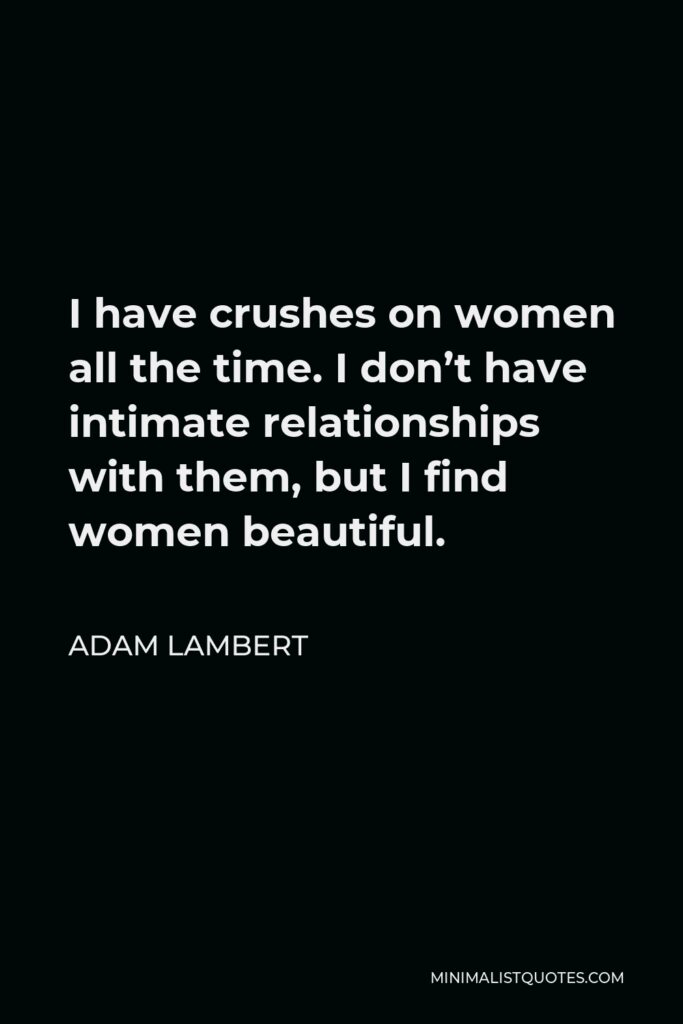 Adam Lambert Quote - I have crushes on women all the time. I don’t have intimate relationships with them, but I find women beautiful.
