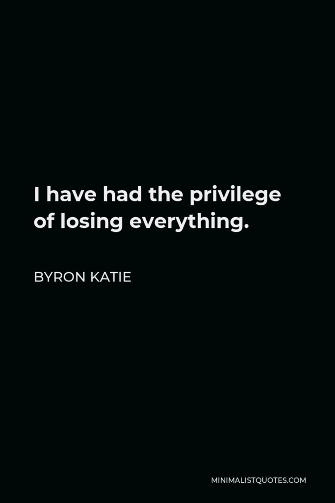 Byron Katie Quote - I have had the privilege of losing everything.
