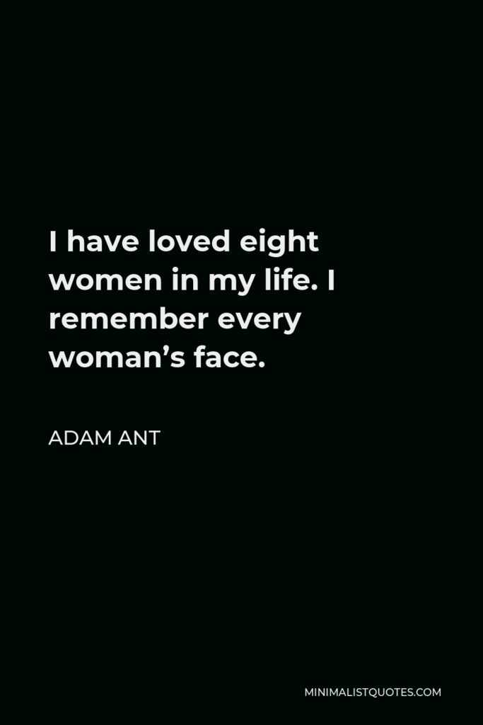 Adam Ant Quote - I have loved eight women in my life. I remember every woman’s face.