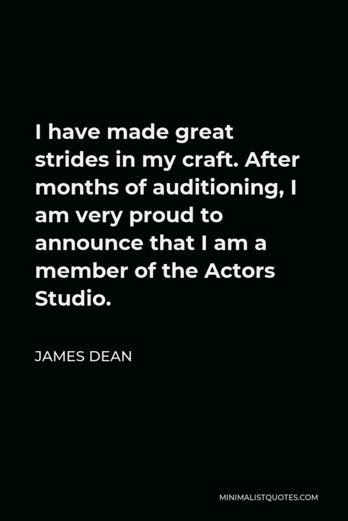 James Dean Quote - I have made great strides in my craft. After months of auditioning, I am very proud to announce that I am a member of the Actors Studio.