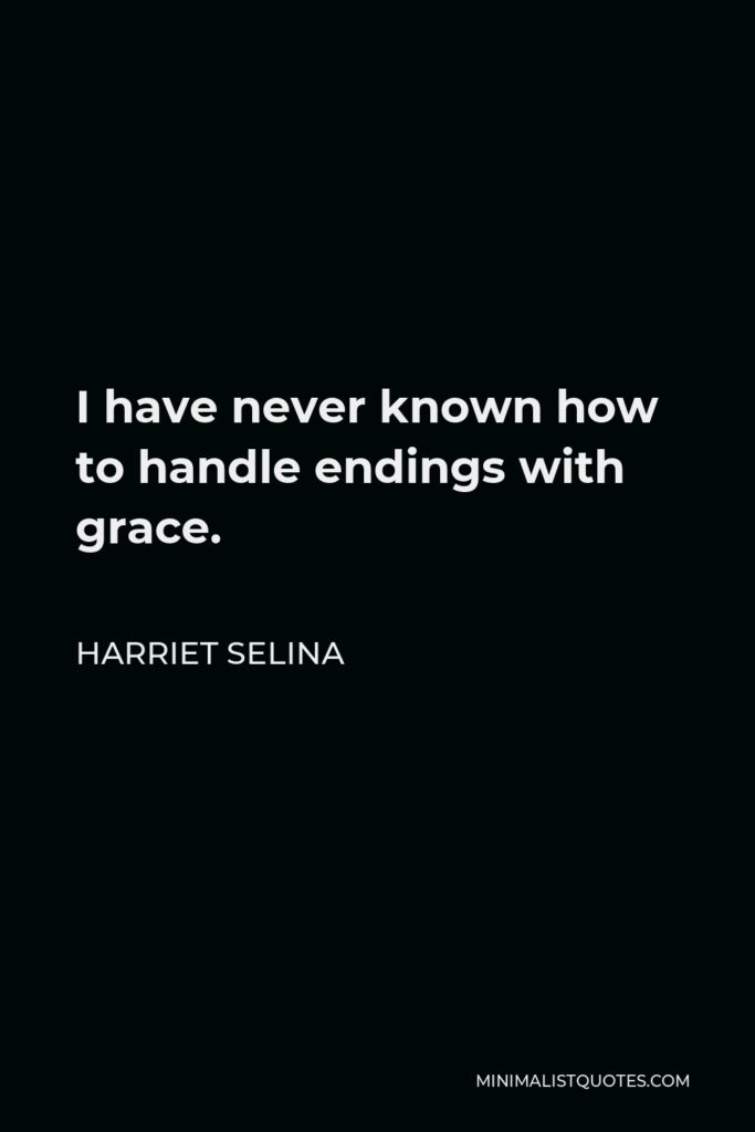 Harriet Selina Quote - I have never known how to handle endings with grace.