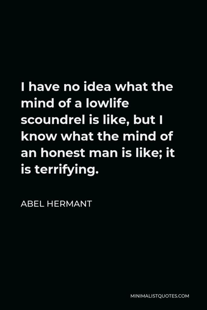 Abel Hermant Quote - I have no idea what the mind of a lowlife scoundrel is like, but I know what the mind of an honest man is like; it is terrifying.