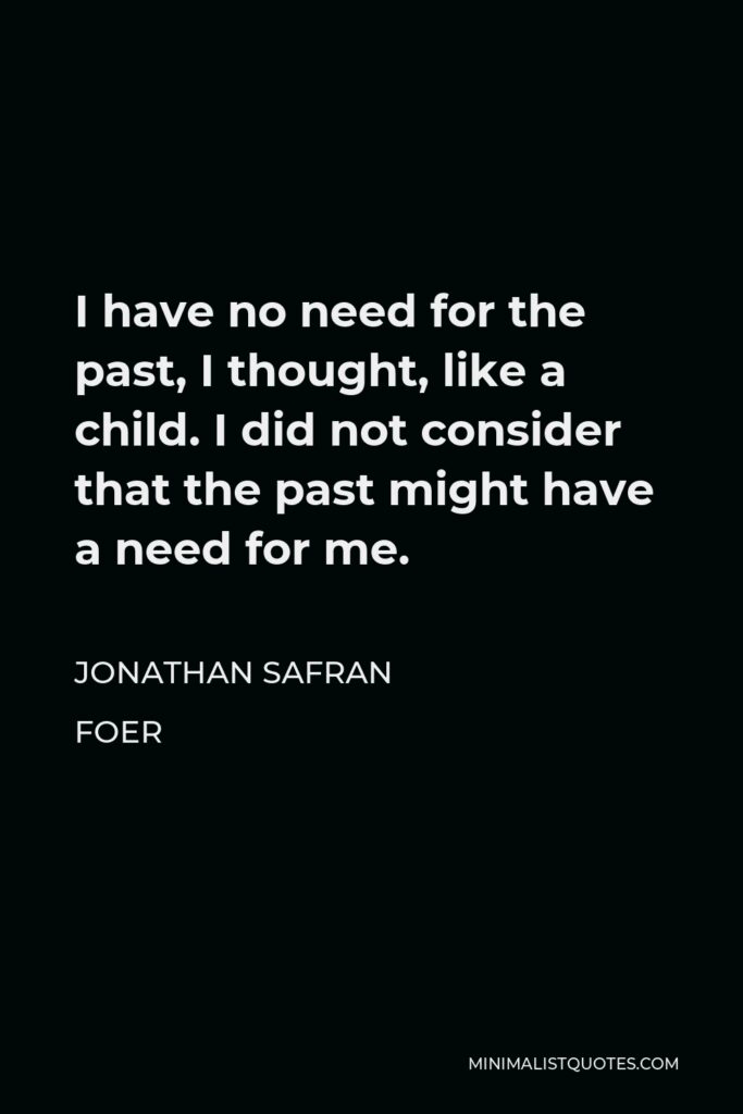 Jonathan Safran Foer Quote - I have no need for the past, I thought, like a child. I did not consider that the past might have a need for me.