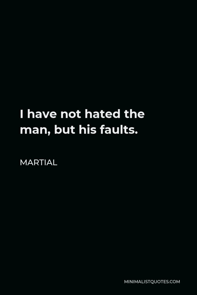 Martial Quote - I have not hated the man, but his faults.