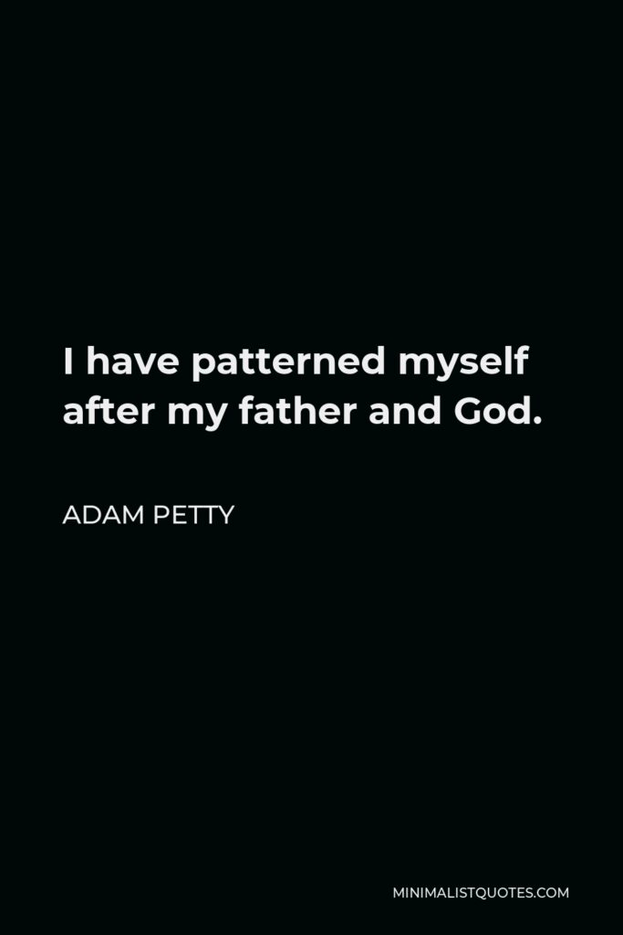 Adam Petty Quote - I have patterned myself after my father and God.