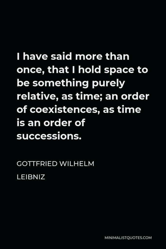 Gottfried Leibniz Quote - I have said more than once, that I hold space to be something purely relative, as time; an order of coexistences, as time is an order of successions.