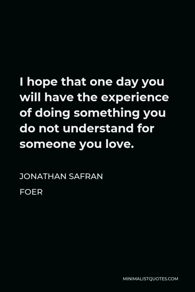 Jonathan Safran Foer Quote - I hope that one day you will have the experience of doing something you do not understand for someone you love.
