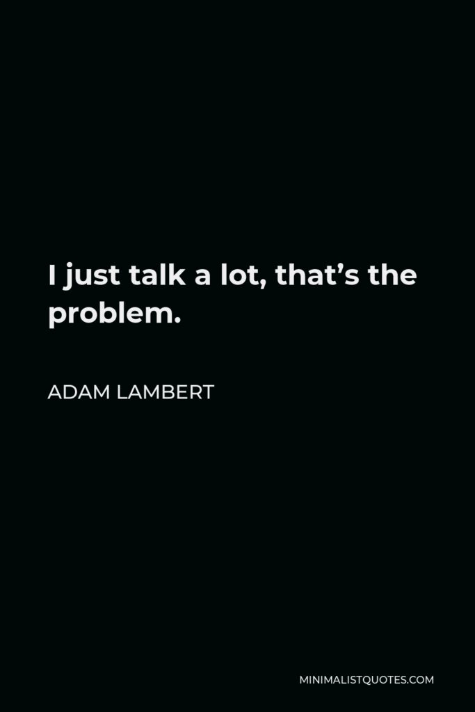 Adam Lambert Quote - I just talk a lot, that’s the problem.