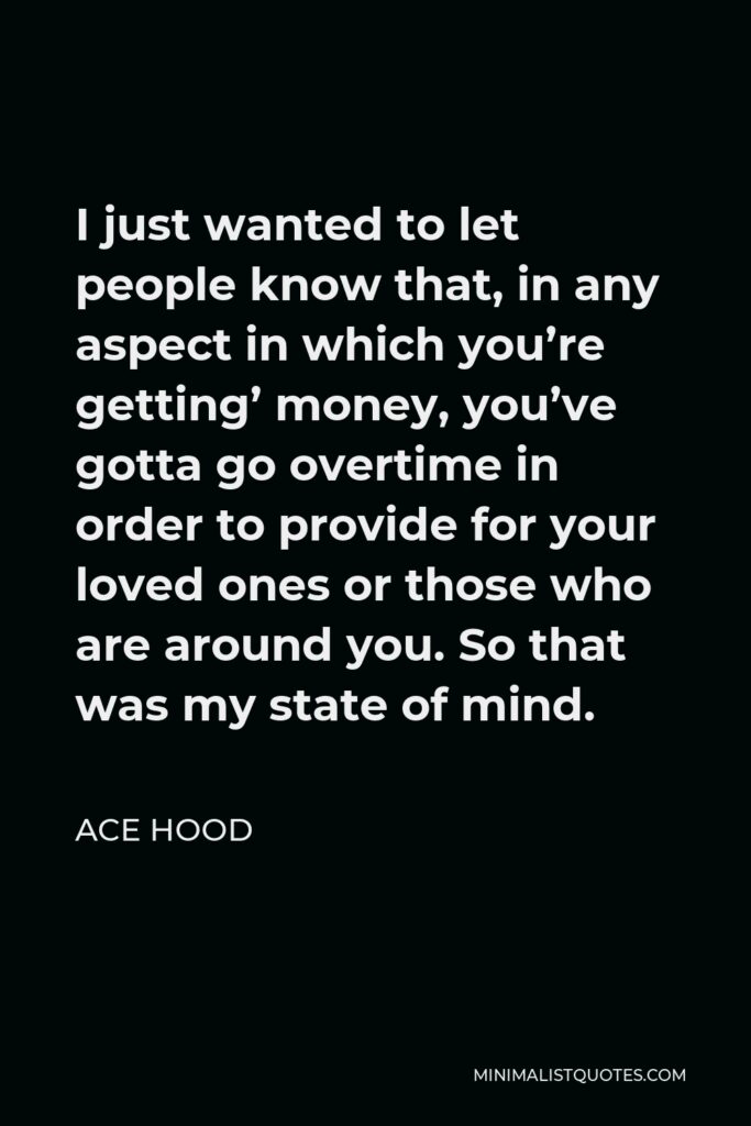 Ace Hood Quote - I just wanted to let people know that, in any aspect in which you’re getting’ money, you’ve gotta go overtime in order to provide for your loved ones or those who are around you. So that was my state of mind.