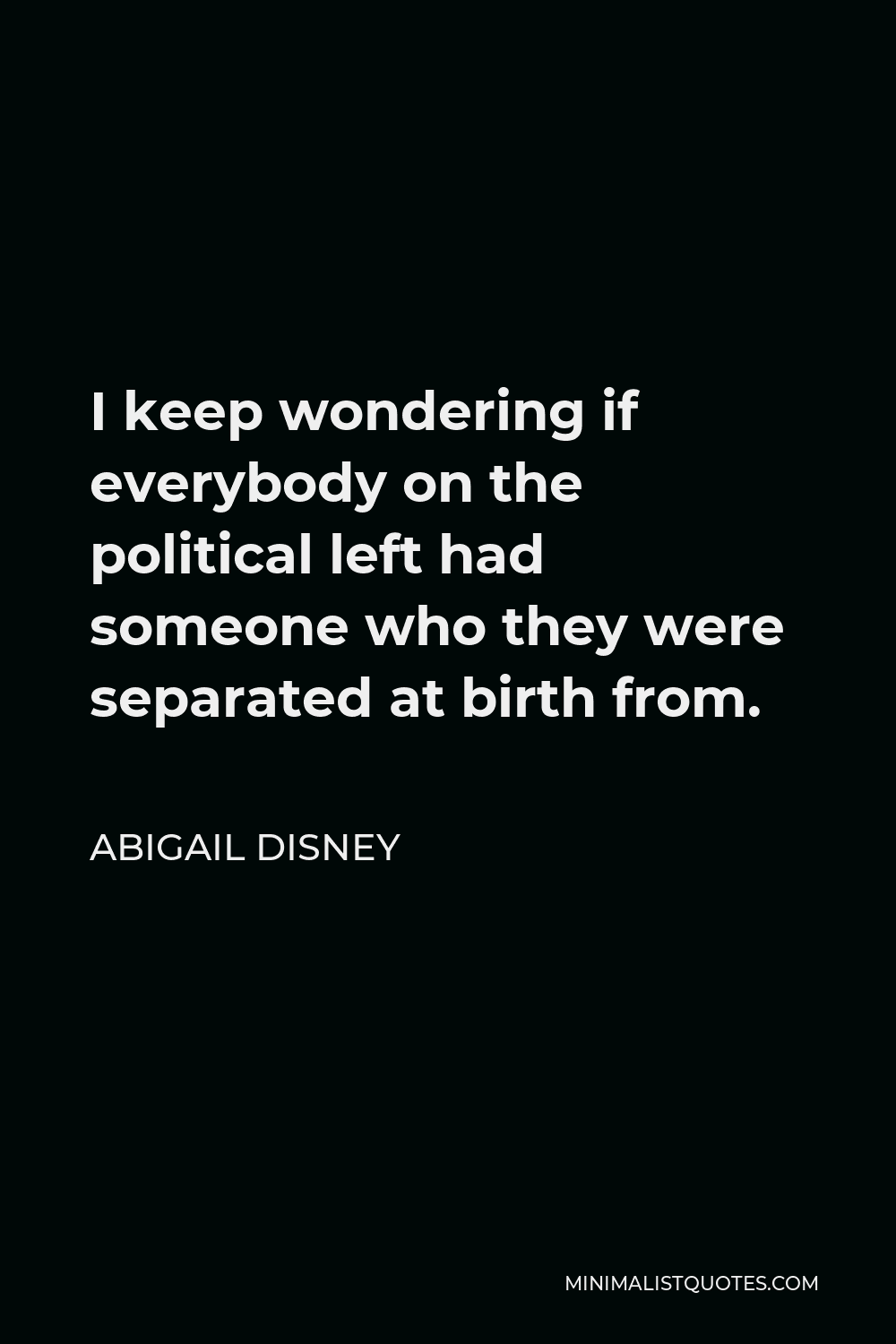 Abigail Disney Quote - I keep wondering if everybody on the political left had someone who they were separated at birth from.
