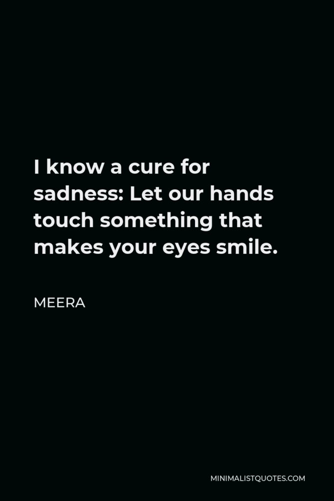 Meera Quote - I know a cure for sadness: Let our hands touch something that makes your eyes smile.