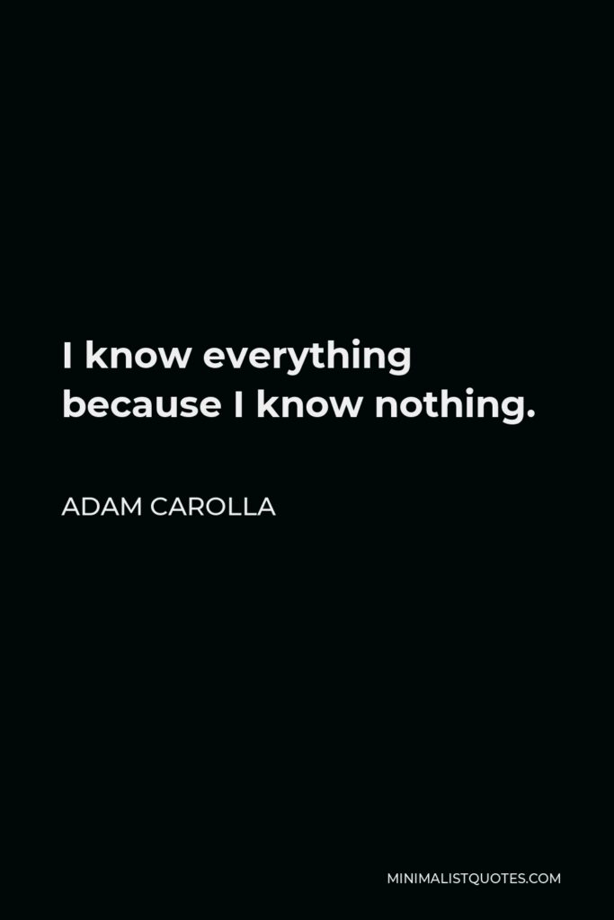 Adam Carolla Quote - I know everything because I know nothing.