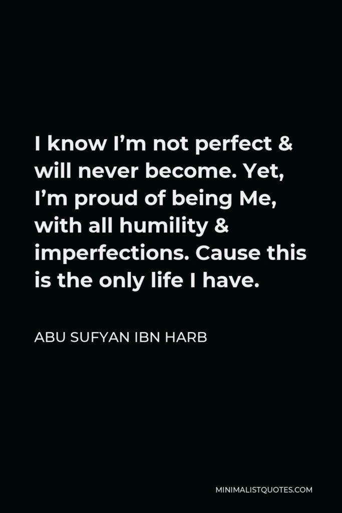 Abu Sufyan ibn Harb Quote - I know I’m not perfect & will never become. Yet, I’m proud of being Me, with all humility & imperfections. Cause this is the only life I have.
