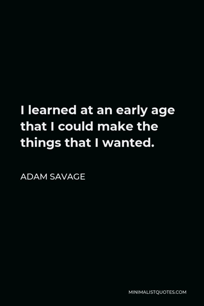 Adam Savage Quote - I learned at an early age that I could make the things that I wanted.