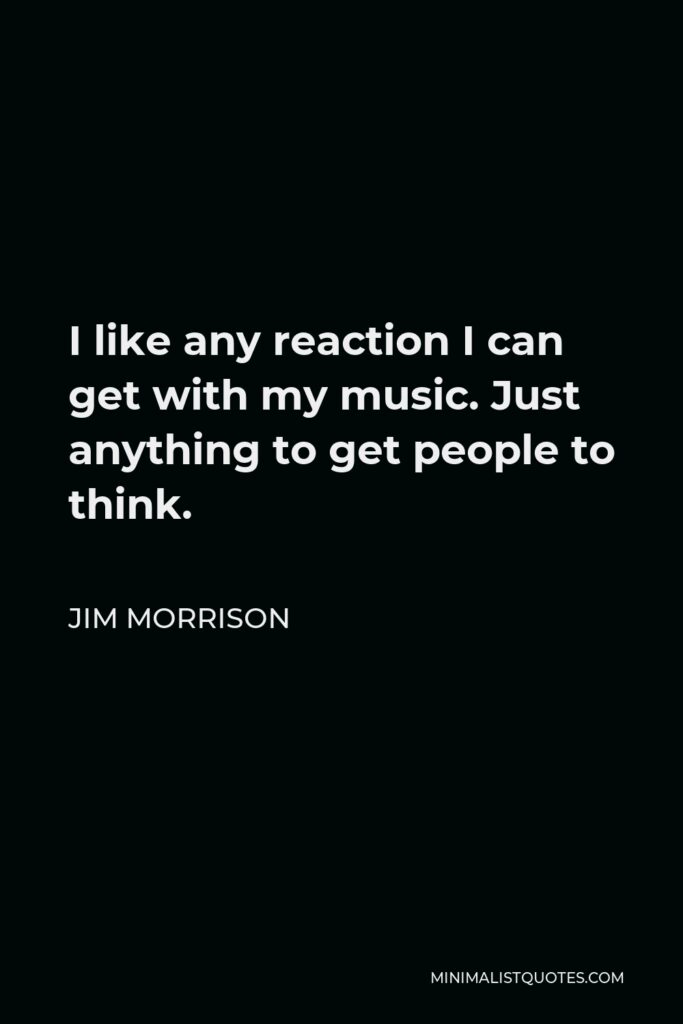 Jim Morrison Quote - I like any reaction I can get with my music. Just anything to get people to think.