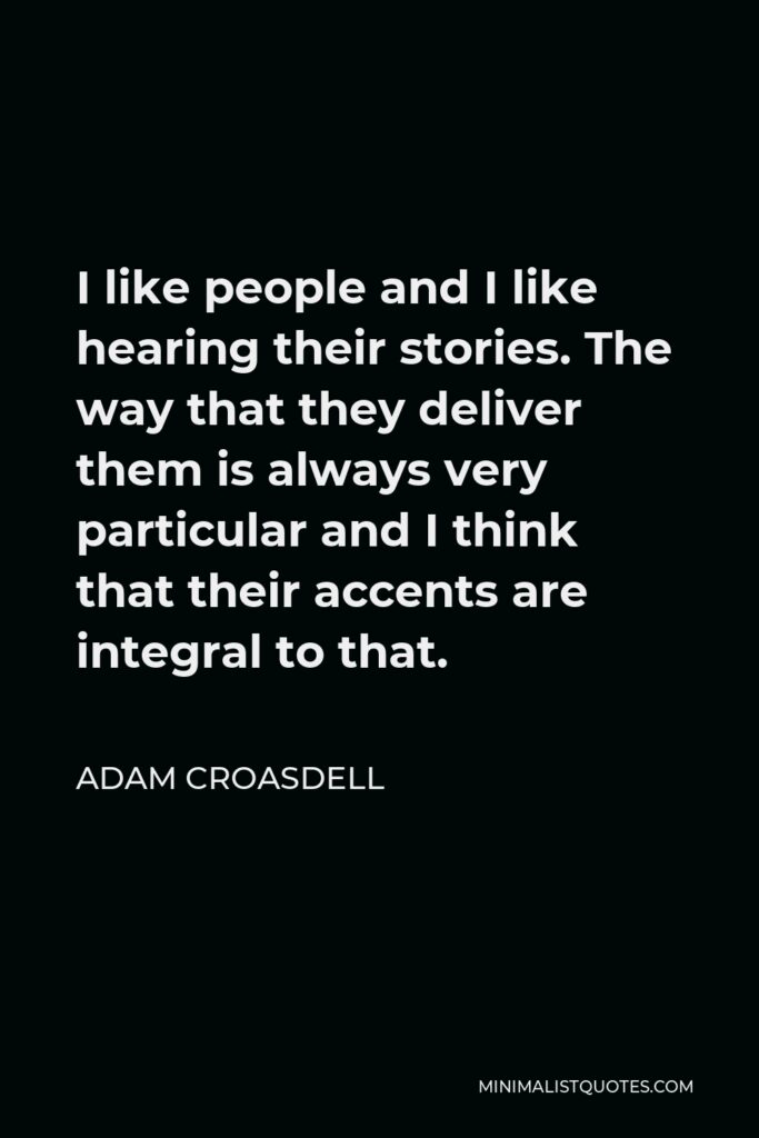 Adam Croasdell Quote - I like people and I like hearing their stories. The way that they deliver them is always very particular and I think that their accents are integral to that.