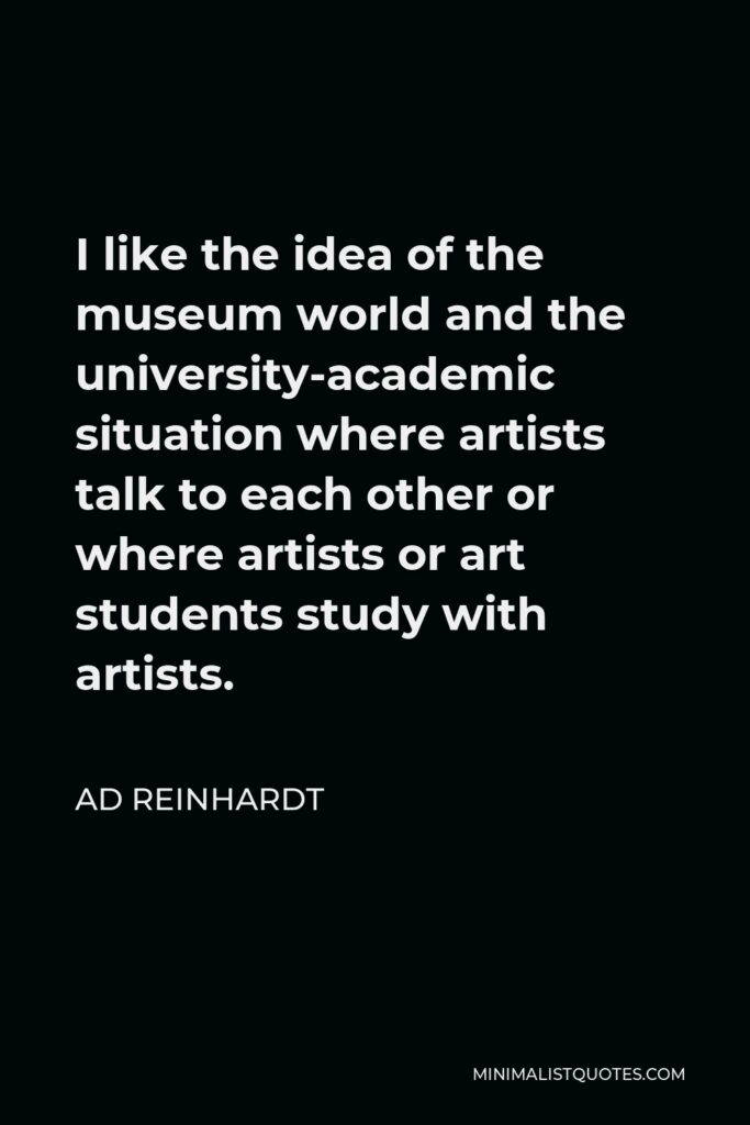 Ad Reinhardt Quote - I like the idea of the museum world and the university-academic situation where artists talk to each other or where artists or art students study with artists.