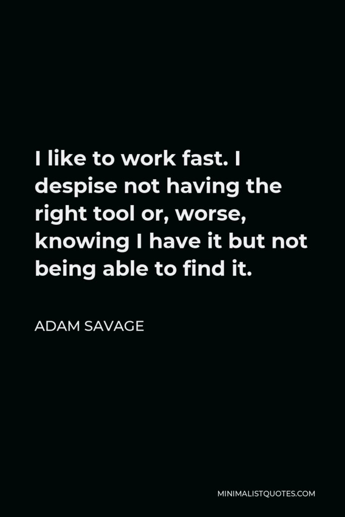 Adam Savage Quote - I like to work fast. I despise not having the right tool or, worse, knowing I have it but not being able to find it.