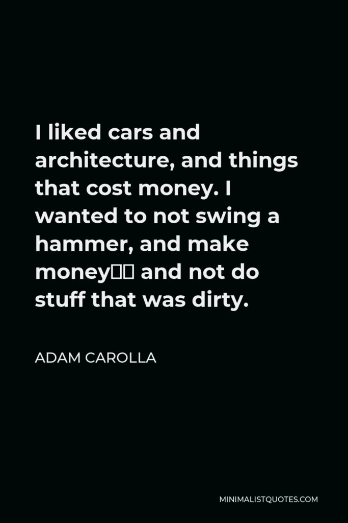 Adam Carolla Quote - I liked cars and architecture, and things that cost money. I wanted to not swing a hammer, and make money… and not do stuff that was dirty.