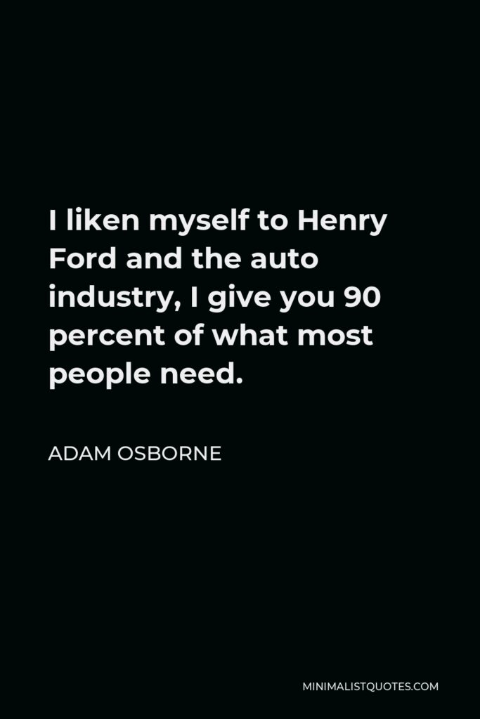 Adam Osborne Quote - I liken myself to Henry Ford and the auto industry, I give you 90 percent of what most people need.