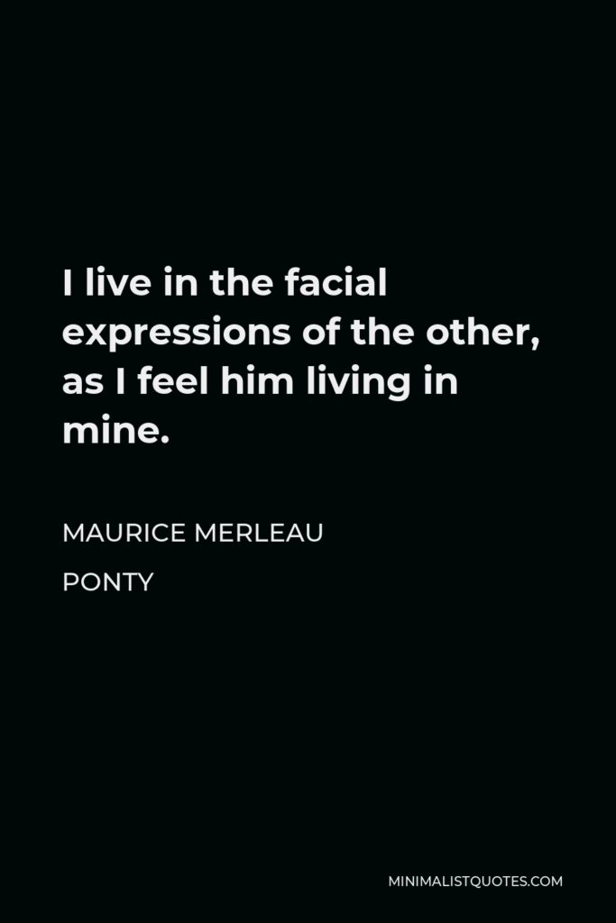 Maurice Merleau Ponty Quote - I live in the facial expressions of the other, as I feel him living in mine.