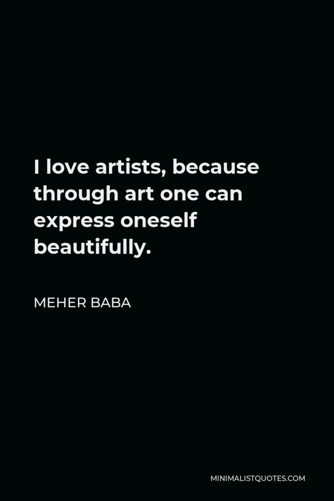 Meher Baba Quote - I love artists, because through art one can express oneself beautifully.